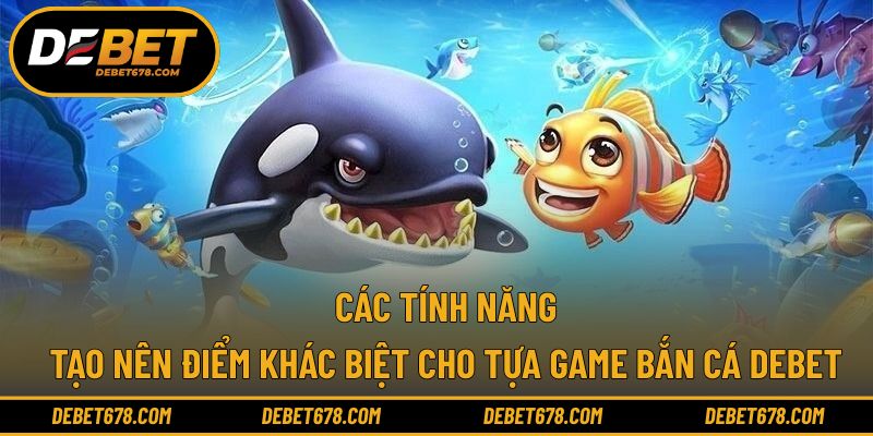 Các tính năng tạo nên điểm khác biệt cho tựa game bắn cá Debet
