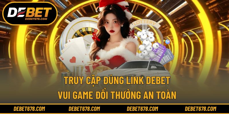 Truy cập đúng link DEBET - Vui game đổi thưởng an toàn