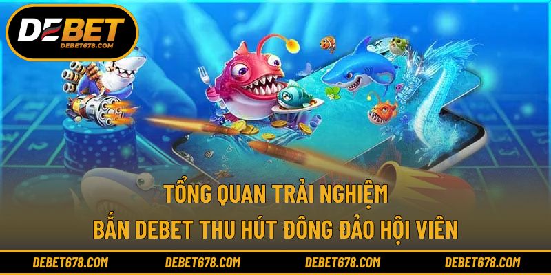 Tổng quan trải nghiệm bắn Debet thu hút đông đảo hội viên